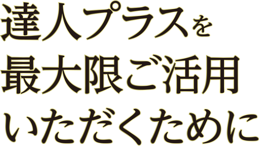 達人プラスを最大限ご活用いただくために